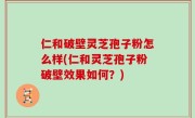 仁和破壁灵芝孢子粉怎么样(仁和灵芝孢子粉破壁效果如何？)