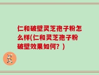 仁和破壁灵芝孢子粉怎么样(仁和灵芝孢子粉破壁效果如何？)