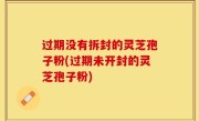 过期没有拆封的灵芝孢子粉(过期未开封的灵芝孢子粉)