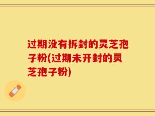 过期没有拆封的灵芝孢子粉(过期未开封的灵芝孢子粉)