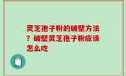 灵芝孢子粉的破壁方法？破壁灵芝孢子粉应该怎么吃