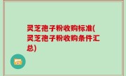 灵芝孢子粉收购标准(灵芝孢子粉收购条件汇总)