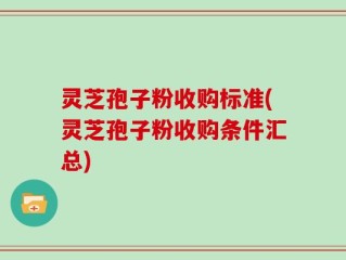 灵芝孢子粉收购标准(灵芝孢子粉收购条件汇总)