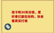 孢子粉20克价格，爱好者们都在抢购，快来看真实行情