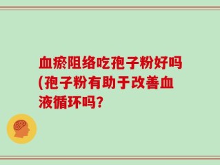血瘀阻络吃孢子粉好吗(孢子粉有助于改善血液循环吗？