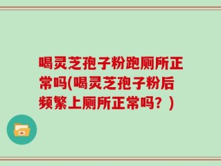 喝灵芝孢子粉跑厕所正常吗(喝灵芝孢子粉后频繁上厕所正常吗？)