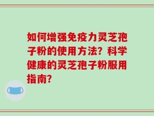 如何增强免疫力灵芝孢子粉的使用方法？科学健康的灵芝孢子粉服用指南？