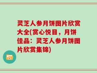 灵芝人参月饼图片欣赏大全(赏心悦目，月饼佳品：灵芝人参月饼图片欣赏集锦)