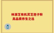 林源芝有机灵芝孢子粉 高品质养生之选