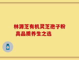 林源芝有机灵芝孢子粉 高品质养生之选