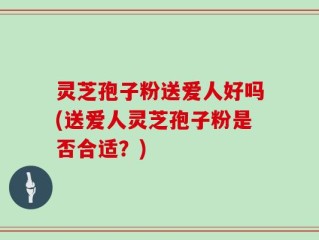灵芝孢子粉送爱人好吗(送爱人灵芝孢子粉是否合适？)