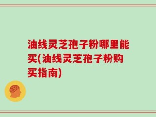 油线灵芝孢子粉哪里能买(油线灵芝孢子粉购买指南)