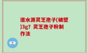 道水源灵芝孢子(破壁)3g？灵芝孢子粉制作法