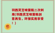 羽西灵芝喷雾瓶二次利用(羽西灵芝喷雾瓶创意再生，环保实用享受！)