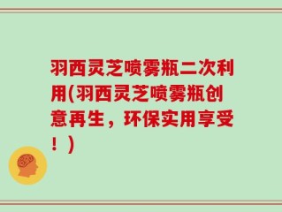 羽西灵芝喷雾瓶二次利用(羽西灵芝喷雾瓶创意再生，环保实用享受！)