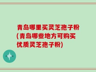 青岛哪里买灵芝孢子粉(青岛哪些地方可购买优质灵芝孢子粉)