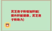 灵芝孢子粉增加肝脏(提升肝脏健康，灵芝孢子粉助力)