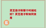 灵芝孢子粉那个时候吃好？灵芝孢子粉如何食用