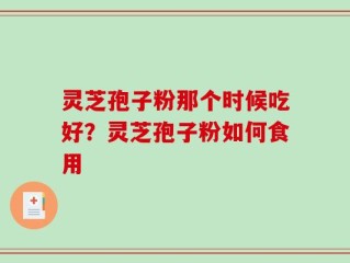 灵芝孢子粉那个时候吃好？灵芝孢子粉如何食用