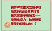 保罗牌葛根灵芝孢子粉胶囊的功效(保罗牌葛根灵芝孢子粉胶囊——增强免疫力，改善睡眠质量的双重益处！)