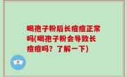 喝孢子粉后长痘痘正常吗(喝孢子粉会导致长痘痘吗？了解一下)