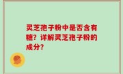 灵芝孢子粉中是否含有糖？详解灵芝孢子粉的成分？
