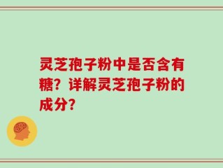 灵芝孢子粉中是否含有糖？详解灵芝孢子粉的成分？
