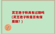 灵芝孢子粉具有过期吗(灵芝孢子粉是否有保质期？)