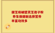 健芝缘破壁灵芝孢子粉 养生保健新选择营养丰富功效多