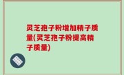 灵芝孢子粉增加精子质量(灵芝孢子粉提高精子质量)