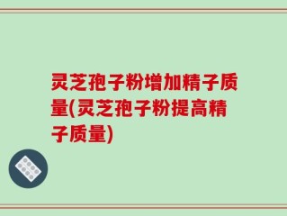 灵芝孢子粉增加精子质量(灵芝孢子粉提高精子质量)