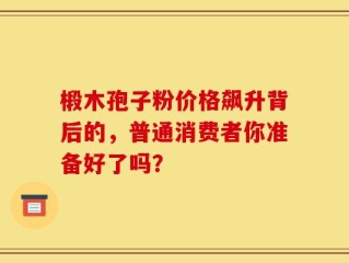 椴木孢子粉价格飙升背后的，普通消费者你准备好了吗？