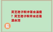 灵芝孢子粉冲茶水温度？灵芝孢子粉开水还是温水泡
