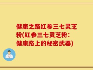 健康之路红参三七灵芝粉(红参三七灵芝粉：健康路上的秘密武器)