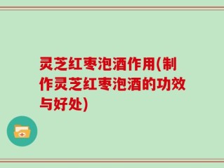 灵芝红枣泡酒作用(制作灵芝红枣泡酒的功效与好处)