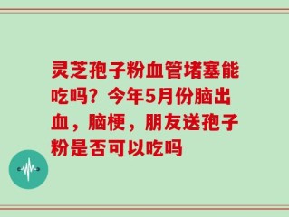 灵芝孢子粉血管堵塞能吃吗？今年5月份脑出血，脑梗，朋友送孢子粉是否可以吃吗
