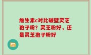 维生素c对比破壁灵芝孢子粉？灵芝粉好，还是灵芝孢子粉好