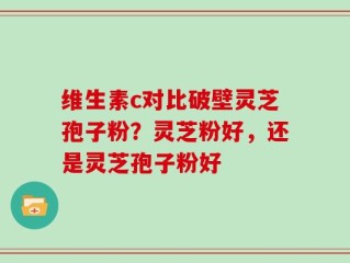 维生素c对比破壁灵芝孢子粉？灵芝粉好，还是灵芝孢子粉好
