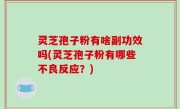 灵芝孢子粉有啥副功效吗(灵芝孢子粉有哪些不良反应？)