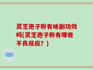 灵芝孢子粉有啥副功效吗(灵芝孢子粉有哪些不良反应？)