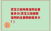 灵芝三萜所用溶剂含量是多少(灵芝三萜提取溶剂的含量限制是多少？)