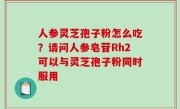 人参灵芝孢子粉怎么吃？请问人参皂苷Rh2可以与灵芝孢子粉同时服用
