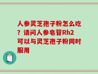人参灵芝孢子粉怎么吃？请问人参皂苷Rh2可以与灵芝孢子粉同时服用