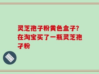 灵芝孢子粉黄色盒子？在淘宝买了一瓶灵芝孢孑粉