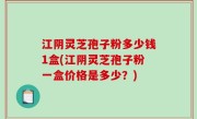 江阴灵芝孢子粉多少钱1盒(江阴灵芝孢子粉一盒价格是多少？)