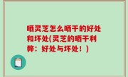 晒灵芝怎么晒干的好处和坏处(灵芝的晒干利弊：好处与坏处！)