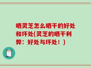 晒灵芝怎么晒干的好处和坏处(灵芝的晒干利弊：好处与坏处！)