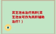 灵芝泡水治疗丙肝(灵芝泡水可作为丙肝辅助治疗？)