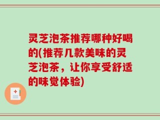 灵芝泡茶推荐哪种好喝的(推荐几款美味的灵芝泡茶，让你享受舒适的味觉体验)