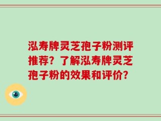 泓寿牌灵芝孢子粉测评推荐？了解泓寿牌灵芝孢子粉的效果和评价？